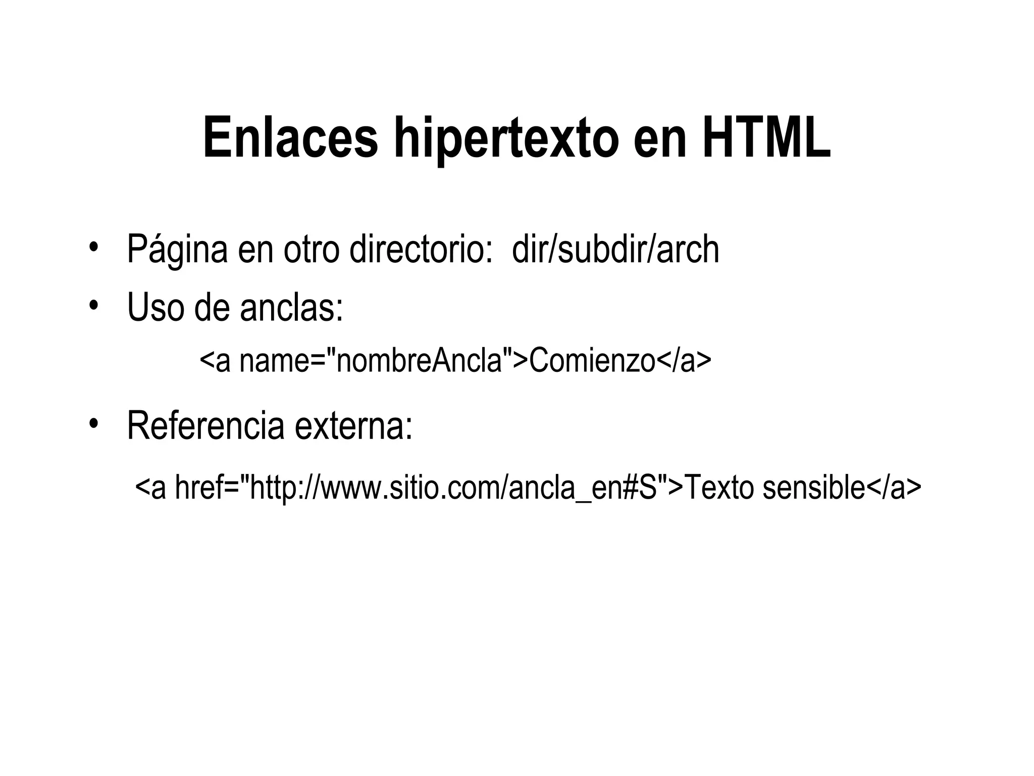 Enlaces hipertexto en HTML
• Página en otro directorio: dir/subdir/arch
• Uso de anclas:
<a name="nombreAncla">Comienzo</a>
• Referencia externa:
<a href="http://www.sitio.com/ancla_en#S">Texto sensible</a>
 