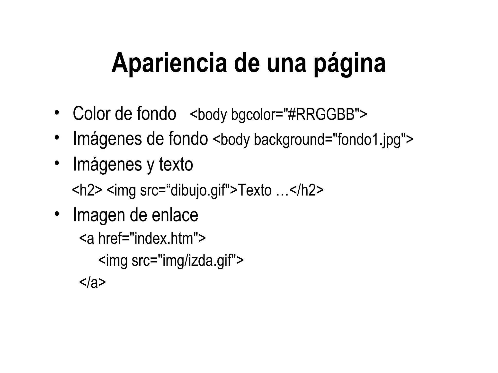 Apariencia de una página
• Color de fondo <body bgcolor="#RRGGBB">
• Imágenes de fondo <body background="fondo1.jpg">
• Imágenes y texto
<h2> <img src=“dibujo.gif">Texto …</h2>
• Imagen de enlace
<a href="index.htm">
<img src="img/izda.gif">
</a>
 