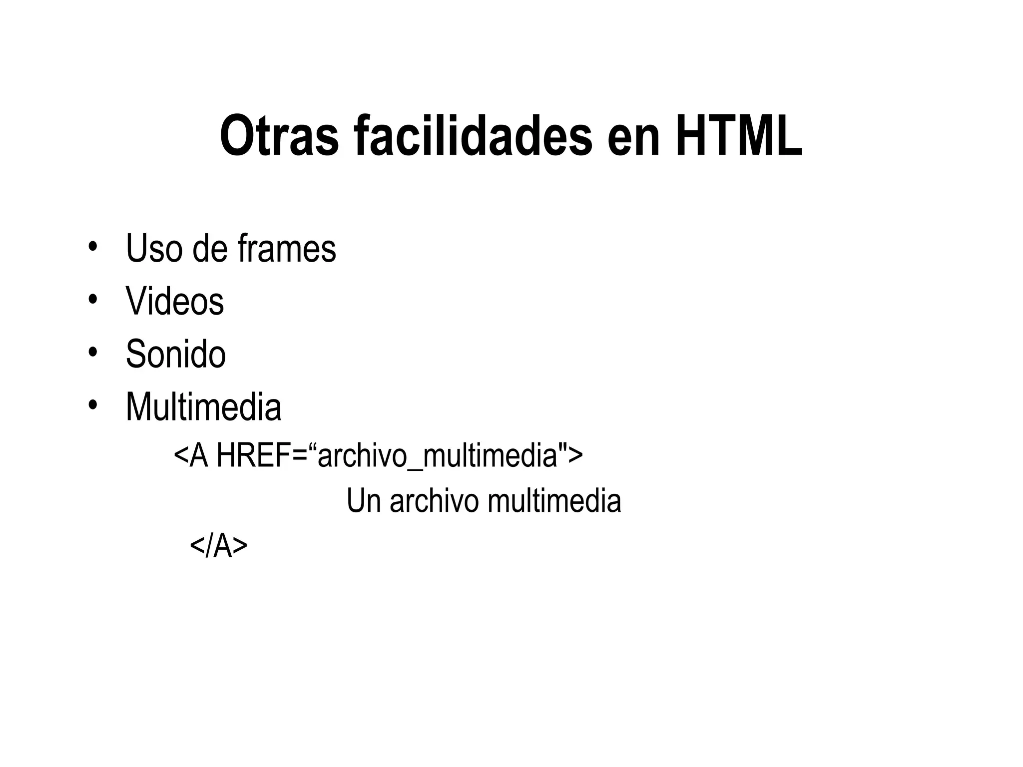 Otras facilidades en HTML
• Uso de frames
• Videos
• Sonido
• Multimedia
<A HREF=“archivo_multimedia">
Un archivo multimedia
</A>
 