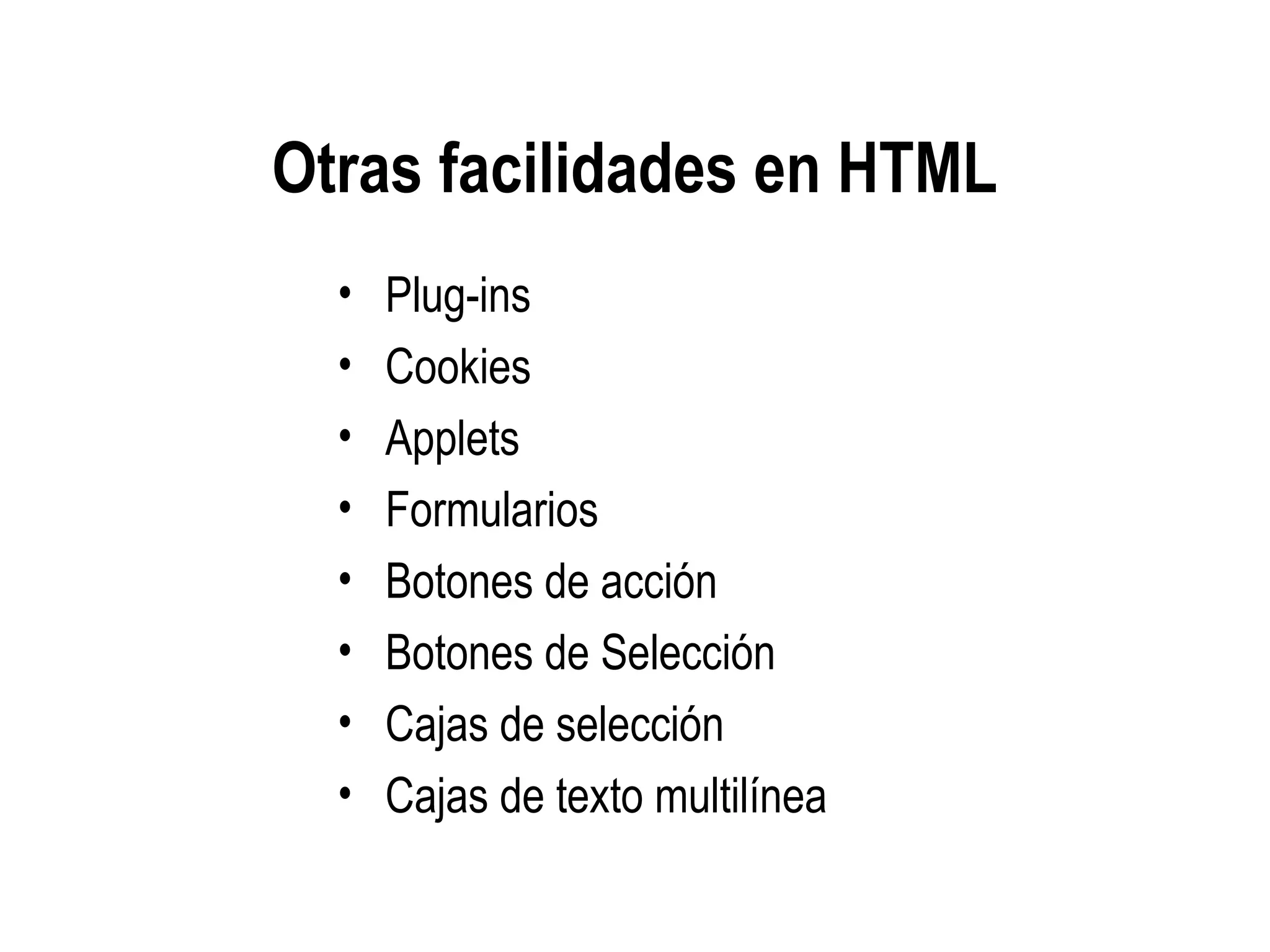 Otras facilidades en HTML
• Plug-ins
• Cookies
• Applets
• Formularios
• Botones de acción
• Botones de Selección
• Cajas de selección
• Cajas de texto multilínea
 