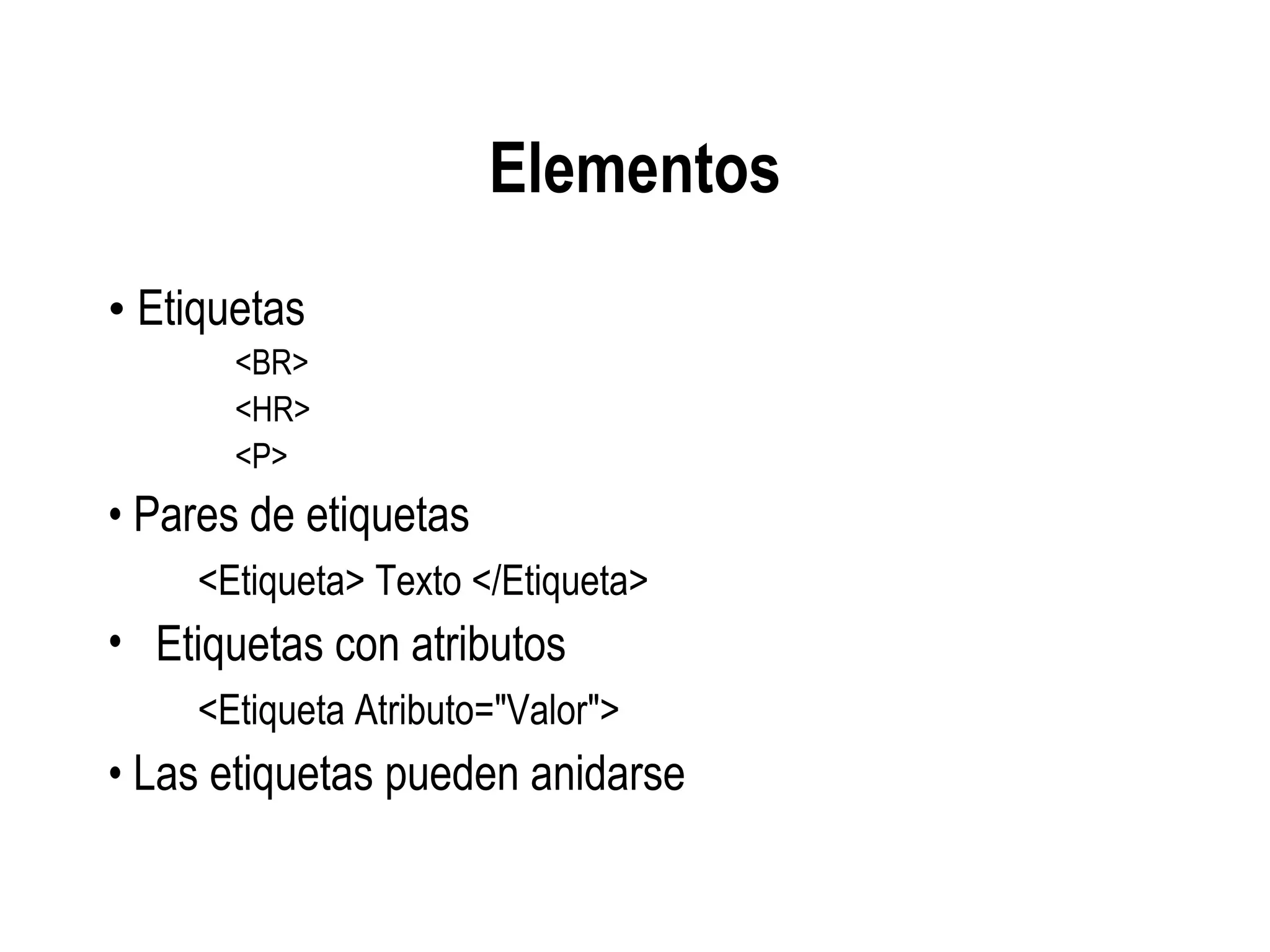 Elementos
• Etiquetas
<BR>
<HR>
<P>
• Pares de etiquetas
<Etiqueta> Texto </Etiqueta>
• Etiquetas con atributos
<Etiqueta Atributo="Valor">
• Las etiquetas pueden anidarse
 