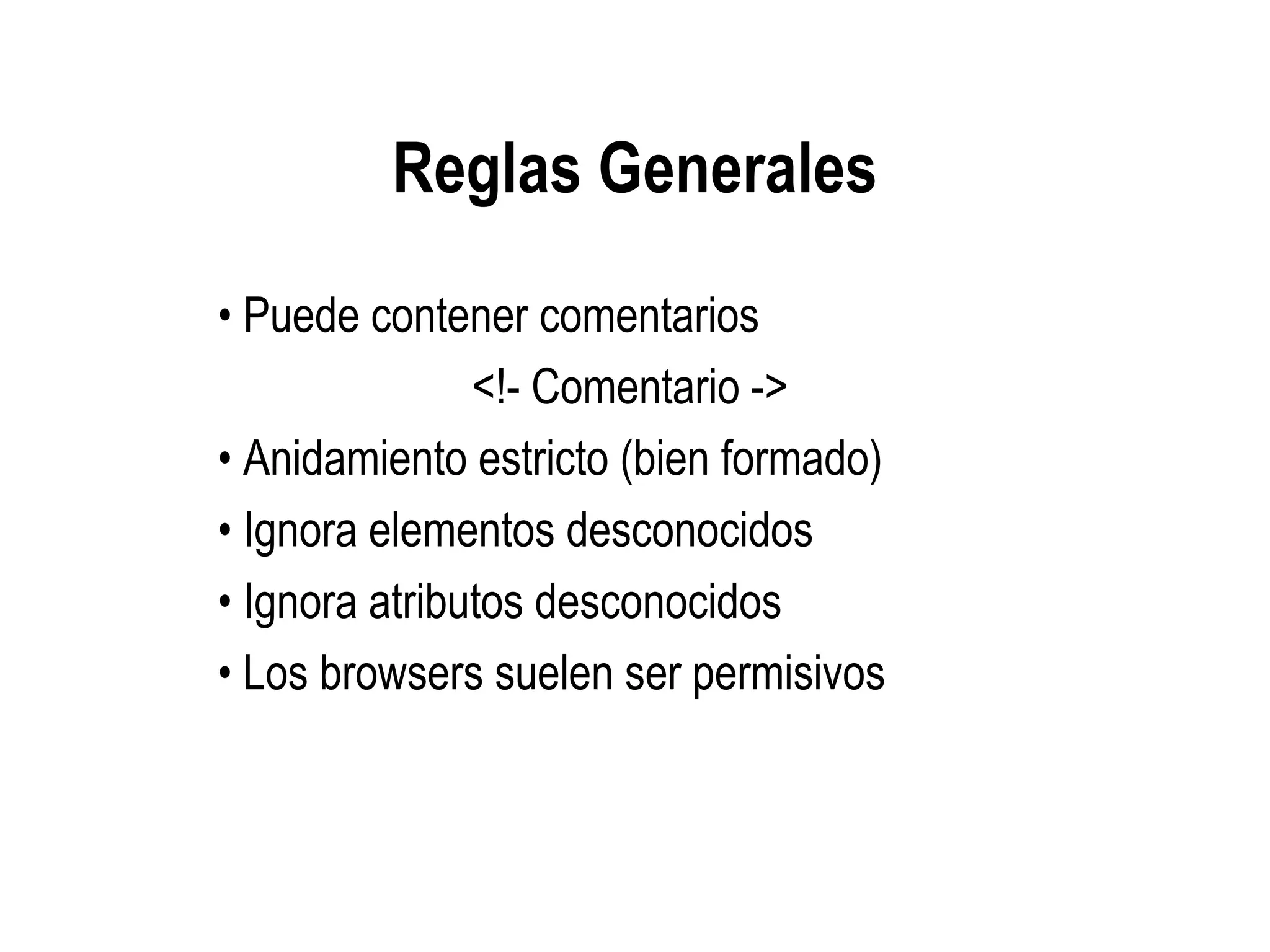 Reglas Generales
• Puede contener comentarios
<!- Comentario ->
• Anidamiento estricto (bien formado)
• Ignora elementos desconocidos
• Ignora atributos desconocidos
• Los browsers suelen ser permisivos
 
