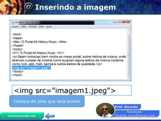 Facebook:
Ricardo.ware@gmail.com
Prof. Ricardo
Vocenomundo.net
Inserindo a imagem
<img src="imagem1.jpeg">
Coloque do jeito que está acima!
 