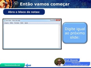 Facebook:
Ricardo.ware@gmail.com
Prof. Ricardo
Vocenomundo.net
Então vamos começar
Abra o bloco de notas:
Digite igual
ao próximo
slide:
 