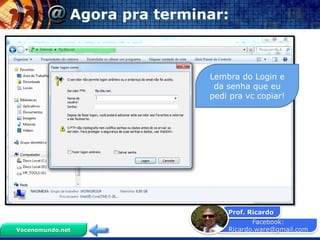 Facebook:
Ricardo.ware@gmail.com
Prof. Ricardo
Vocenomundo.net
Agora pra terminar:
Lembra do Login e
da senha que eu
pedi pra vc copiar!
 