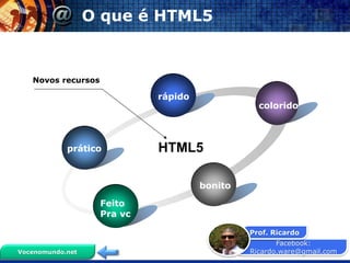 Facebook:
Ricardo.ware@gmail.com
Prof. Ricardo
Vocenomundo.net
O que é HTML5
prático
rápido
colorido
bonito
Feito
Pra vc
HTML5
Novos recursos
 