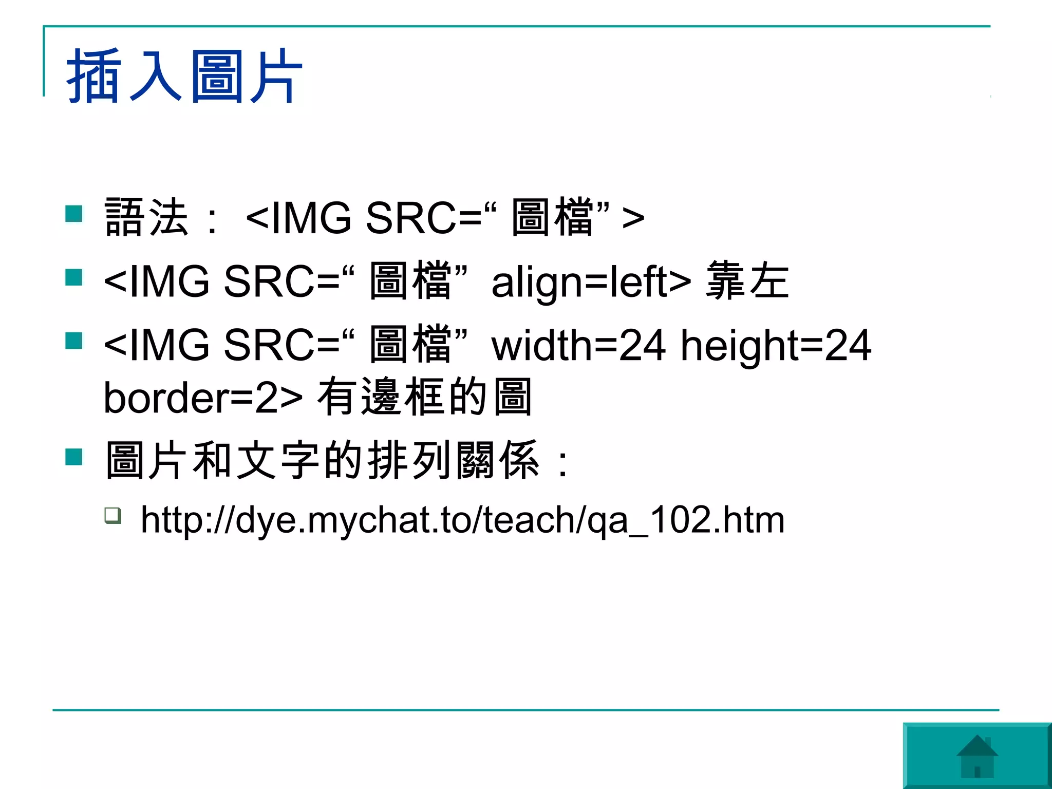 插入圖片

   語法： <IMG SRC=“ 圖檔” >
   <IMG SRC=“ 圖檔” align=left> 靠左
   <IMG SRC=“ 圖檔” width=24 height=24
    border=2> 有邊框的圖
   圖片和文字的排列關係：
       http://dye.mychat.to/teach/qa_102.htm
 