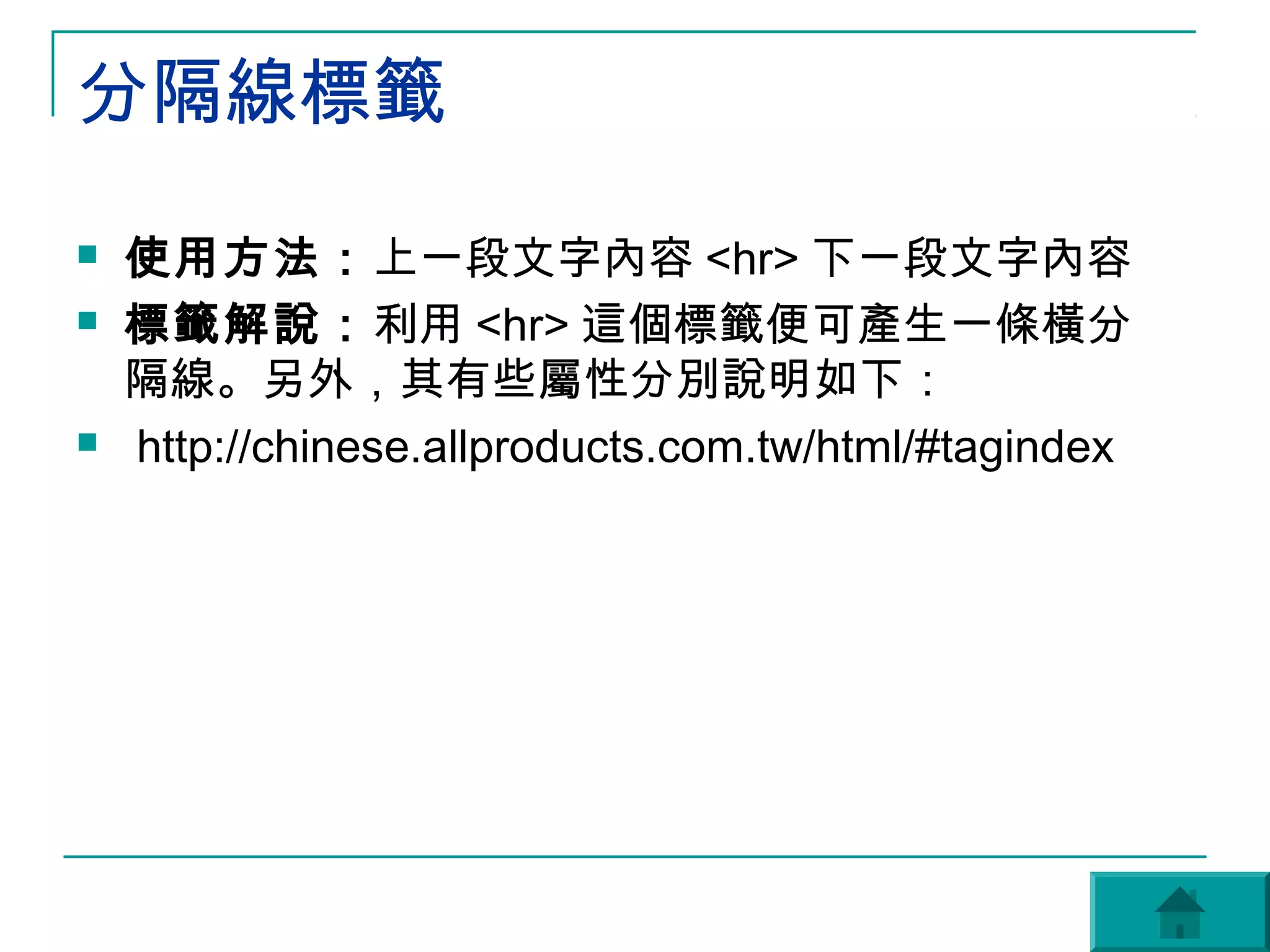 分隔線標籤
   使用方法：上一段文字內容 <hr> 下一段文字內容
   標籤解說：利用 <hr> 這個標籤便可產生一條橫分
    隔線。另外，其有些屬性分別說明如下：
   http://chinese.allproducts.com.tw/html/#tagindex
 