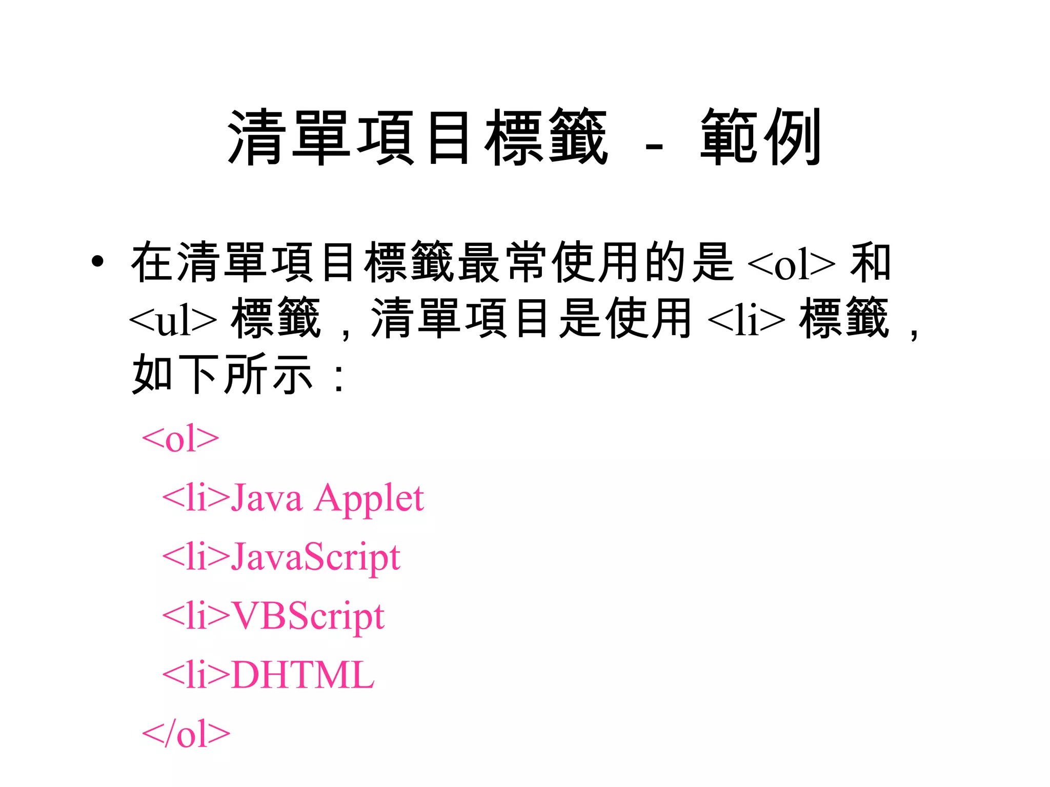 清單項目標籤 - 範例
• 在清單項目標籤最常使用的是 <ol> 和
  <ul> 標籤，清單項目是使用 <li> 標籤，
  如下所示：
 <ol>
  <li>Java Applet
  <li>JavaScript
  <li>VBScript
  <li>DHTML
 </ol>
 