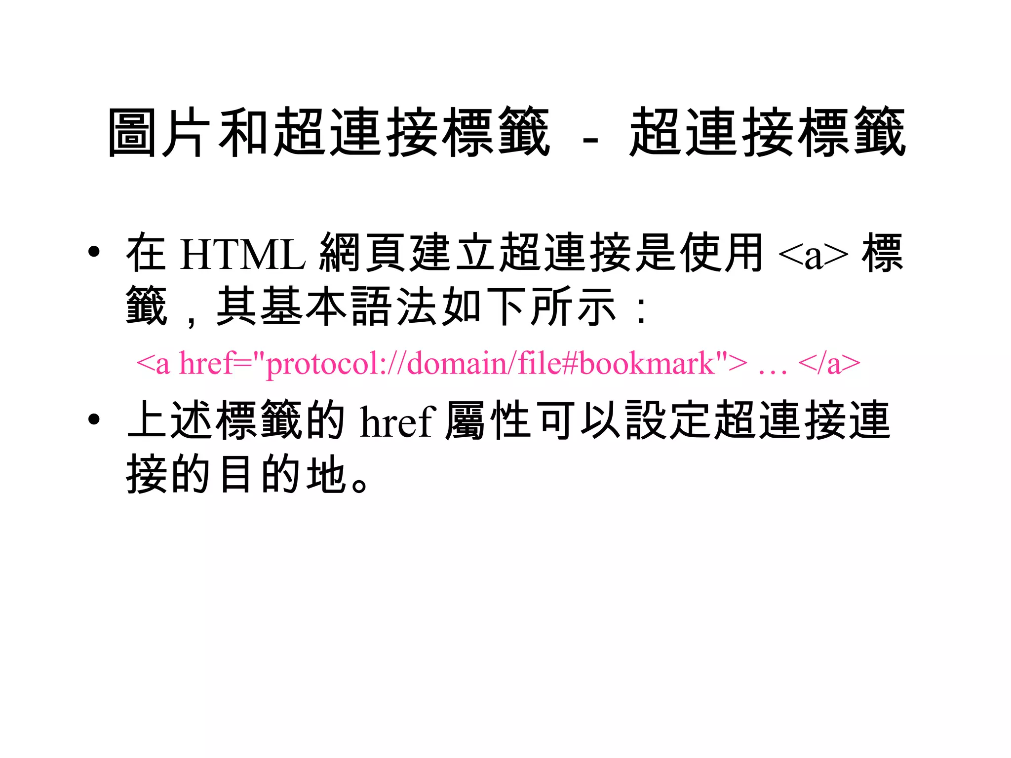 圖片和超連接標籤 - 超連接標籤

• 在 HTML 網頁建立超連接是使用 <a> 標
  籤，其基本語法如下所示：
 <a href="protocol://domain/file#bookmark"> … </a>
• 上述標籤的 href 屬性可以設定超連接連
  接的目的地。
 