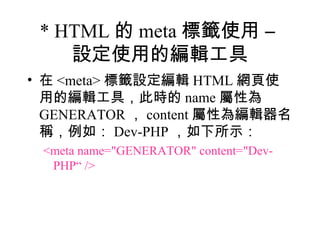 * HTML 的 meta 標籤使用 –
    設定使用的編輯工具
• 在 <meta> 標籤設定編輯 HTML 網頁使
  用的編輯工具，此時的 name 屬性為
  GENERATOR ， content 屬性為編輯器名
  稱，例如： Dev-PHP ，如下所示：
 <meta name="GENERATOR" content="Dev-
  PHP“ />
 