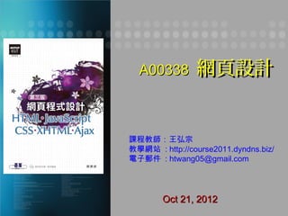 A00338        網頁設計


課程教師：王弘宗
教學網站 : http://course2011.dyndns.biz/
電子郵件 : htwang05@gmail.com




        Oct 21, 2012
 