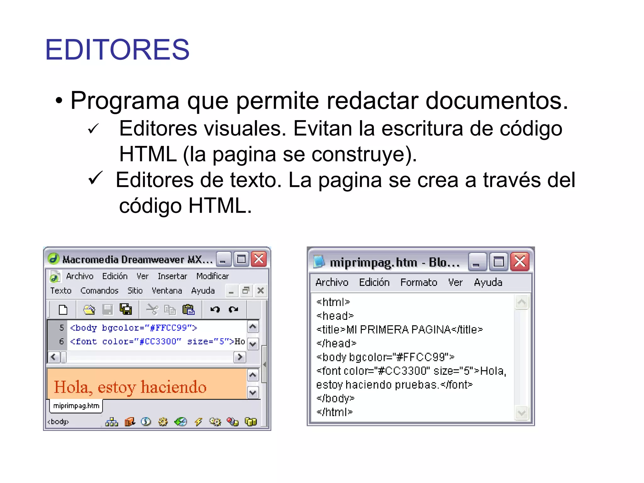 EDITORES
• Programa que permite redactar documentos.
   Editores visuales. Evitan la escritura de código
    HTML (la pagina se construye).
   Editores de texto. La pagina se crea a través del
    código HTML.
 