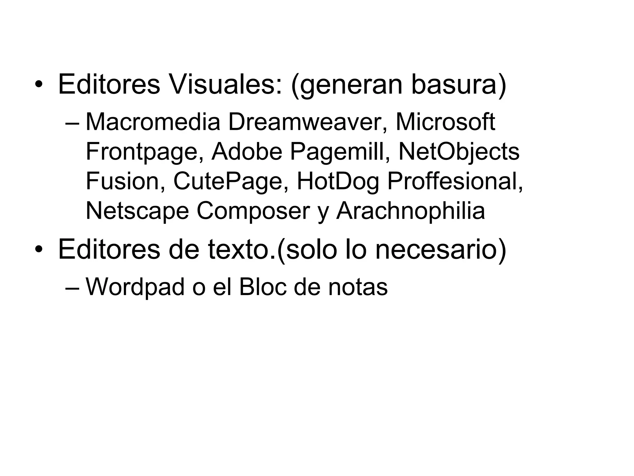 • Editores Visuales: (generan basura)
  – Macromedia Dreamweaver, Microsoft
    Frontpage, Adobe Pagemill, NetObjects
    Fusion, CutePage, HotDog Proffesional,
    Netscape Composer y Arachnophilia
• Editores de texto.(solo lo necesario)
  – Wordpad o el Bloc de notas
 