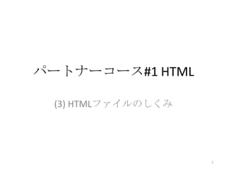 パートナーコース#1 HTML

 (3) HTMLファイルのしくみ




                    1
 