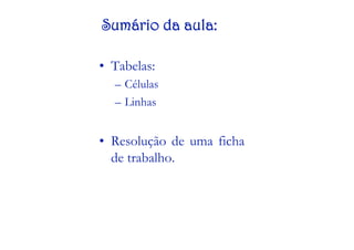 Sumário da aula:

•  Tabelas:
   –  Células
   –  Linhas


•  Resolução de uma ficha
   de trabalho.
 