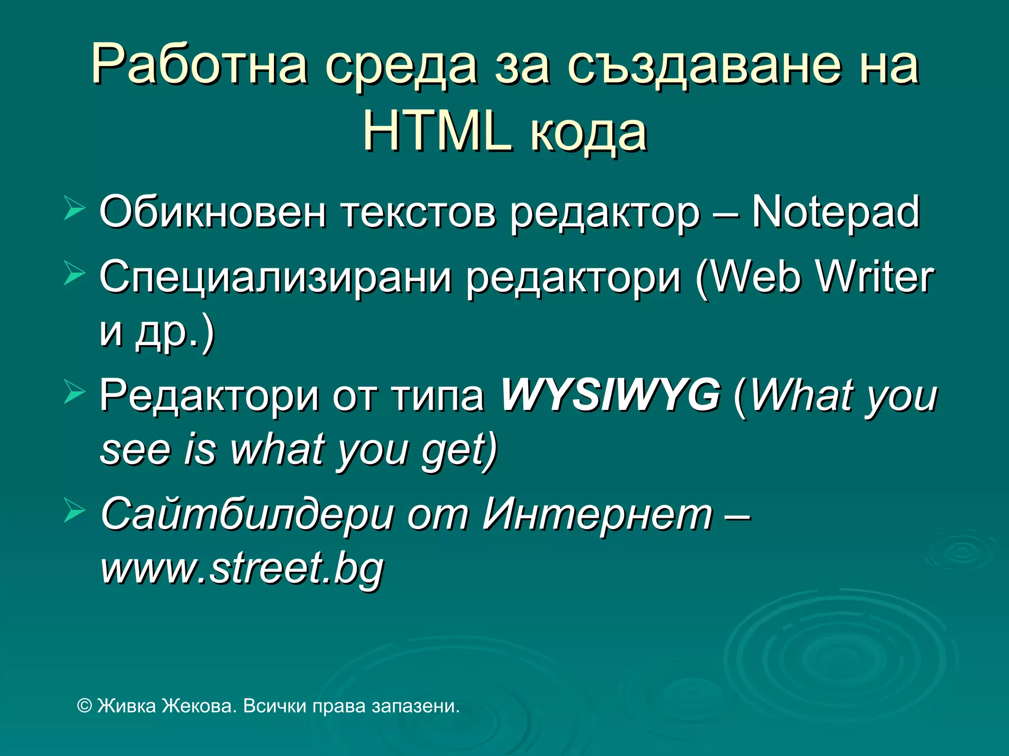 Работна среда за създаване на
          HTML кода
 Обикновен текстов редактор –
                             Noteрad
 Специализирани редактори (Web Writer
  и др.)
 Редактори от типа WYSIWYG (What you
  see is what you get)
 Сайтбилдери от Интернет –
  www.street.bg

© Живка Жекова. Всички права запазени.
 