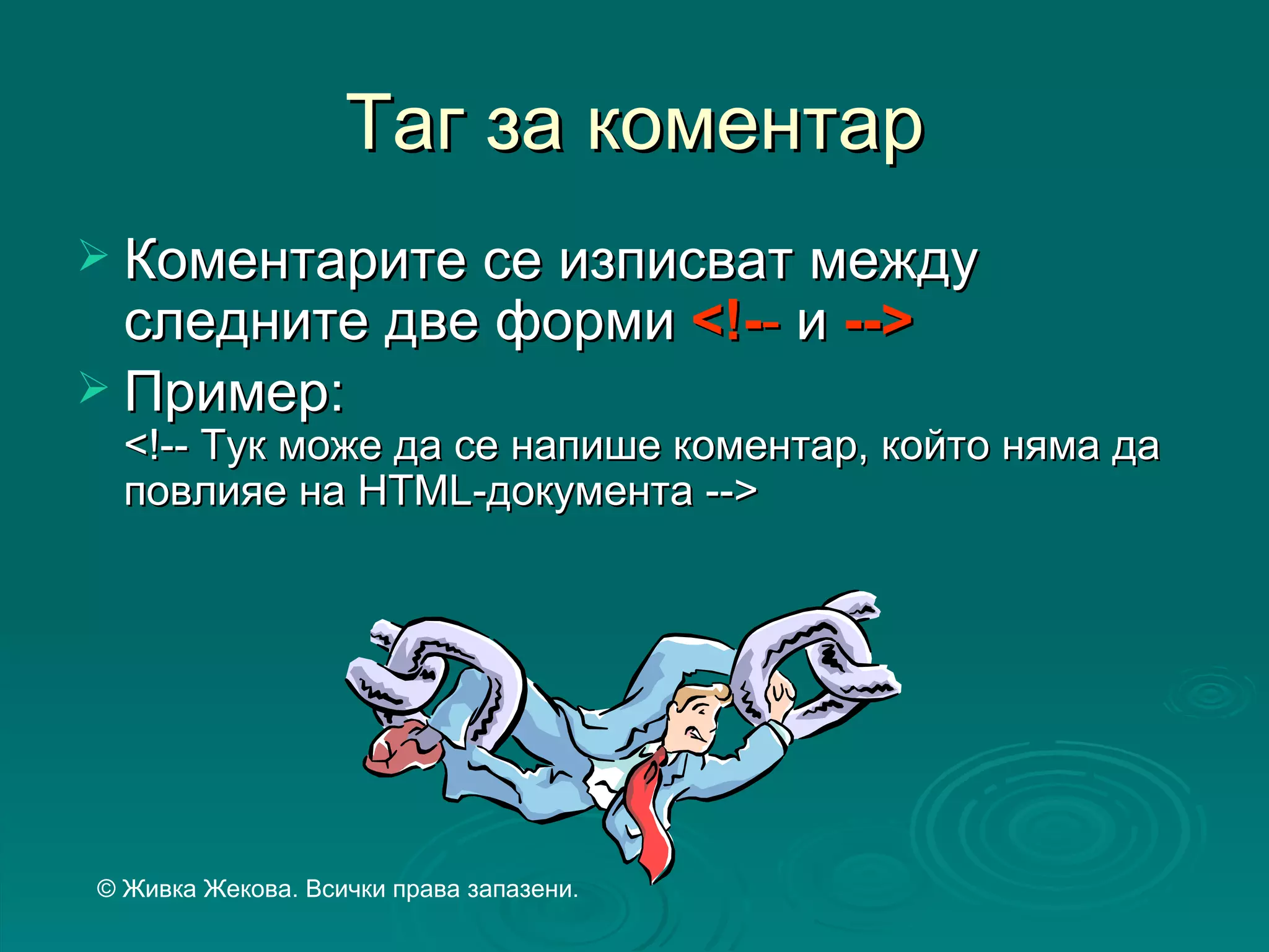 Таг за коментар
 Коментарите се изписват между
  следните две форми <!-- и -->
 Пример:
  <!-- Тук може да се напише коментар, който няма да
  повлияе на HTML-документа -->




© Живка Жекова. Всички права запазени.
 