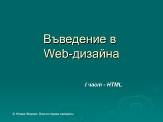 Въведение в
                  Web-дизайна

                                         І част - HTML




© Живка Жекова. Всички права запазени.
 