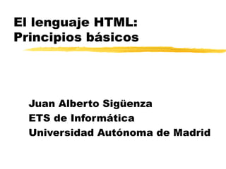 El lenguaje HTML:
Principios básicos




  Juan Alberto Sigüenza
  ETS de Informática
  Universidad Autónoma de Madrid
 