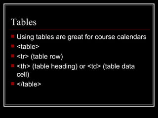 Tables Using tables are great for course calendars <table>  <tr> (table row) <th> (table heading) or <td> (table data cell) </table>  