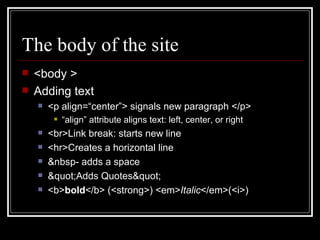 The body of the site <body > Adding text <p align=“center”> signals new paragraph </p> “ align” attribute aligns text: left, center, or right <br>Link break: starts new line <hr>Creates a horizontal line &nbsp- adds a space "Adds Quotes" <b> bold </b> (<strong>) <em> Italic </em>(<i>) 
