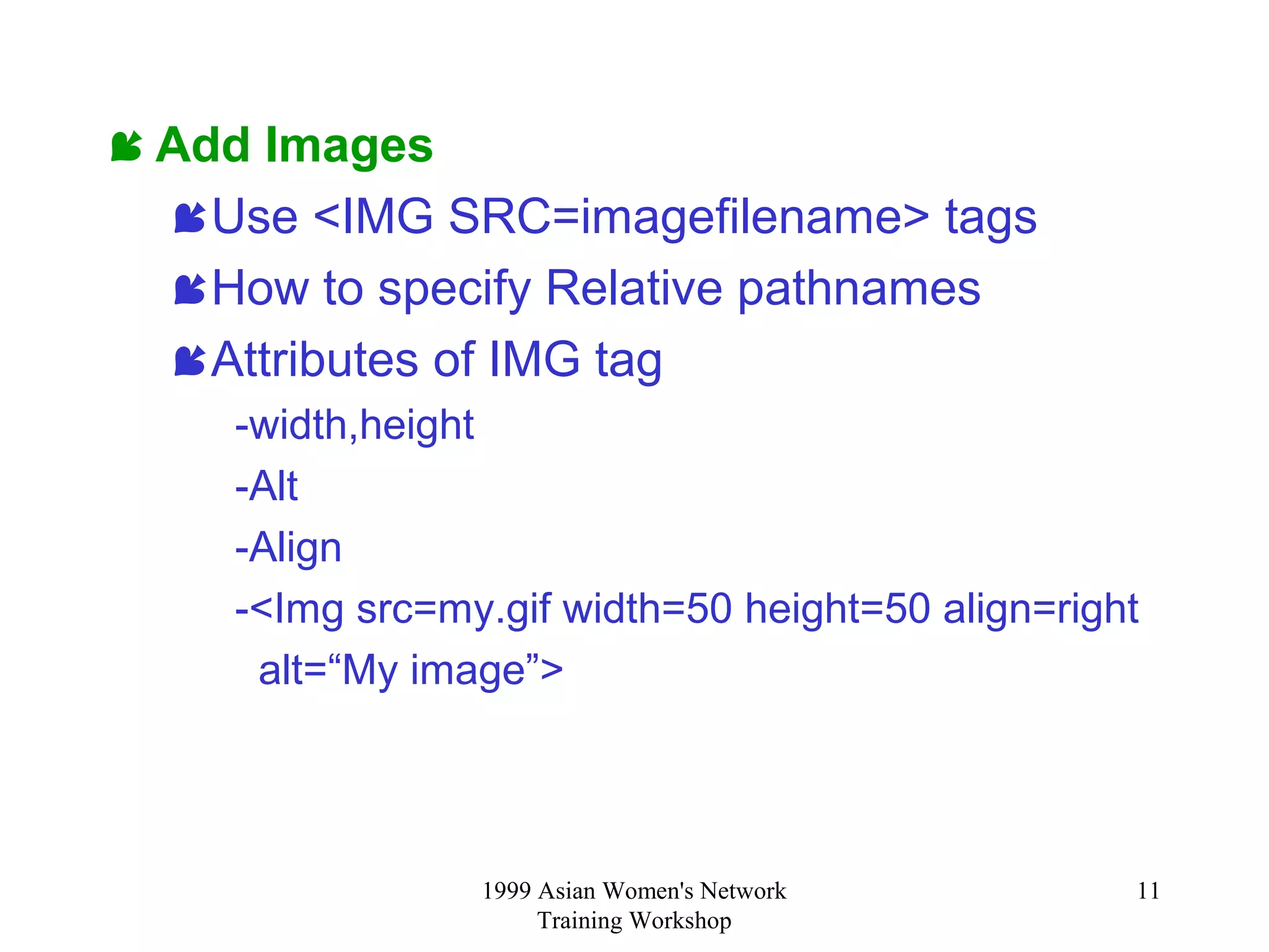 1999 Asian Women's Network
Training Workshop
11
 Add Images
Use <IMG SRC=imagefilename> tags
How to specify Relative pathnames
Attributes of IMG tag
-width,height
-Alt
-Align
-<Img src=my.gif width=50 height=50 align=right
alt=“My image”>
 
