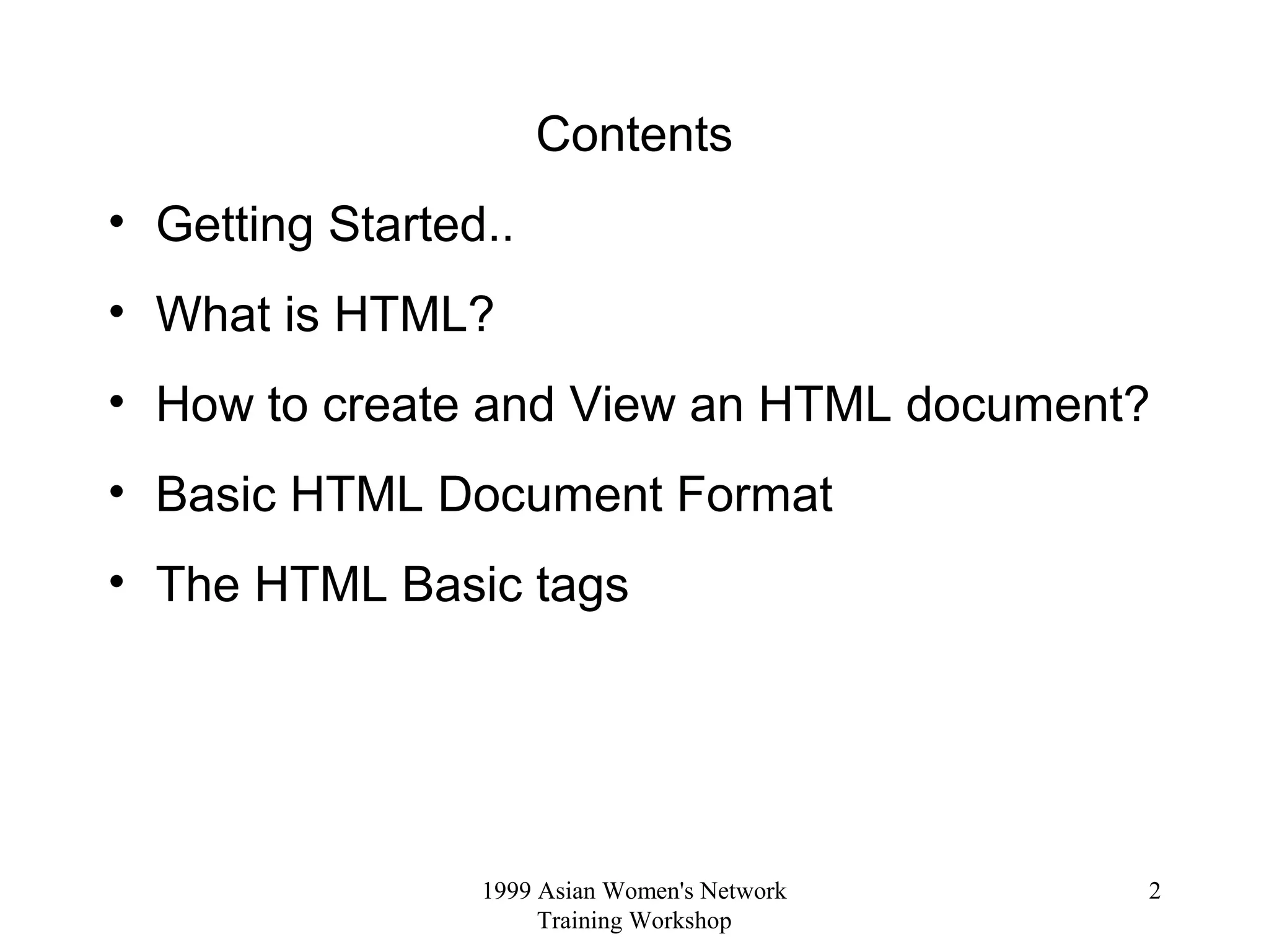 1999 Asian Women's Network
Training Workshop
2
Contents
• Getting Started..
• What is HTML?
• How to create and View an HTML document?
• Basic HTML Document Format
• The HTML Basic tags
 