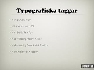 Typografiska taggar 
• <p> paragraf </p> 
• <i> italic / kursivt </i> 
• <b> bold / fet </b> 
• <h1> heading / rubrik </h1> 
• <h2> heading / rubrik nivå 2 </h2> 
• <br /> eller <br> radbryt 
 