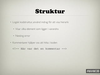 Struktur 
• Logisk kodstruktur, använd indrag för att visa hierarki 
• Visar vilka element som ligger i varandra 
• Nesting error 
• Kommentarer hjälper oss att hitta i koden 
<!-- Här var det en kommentar --> 
 