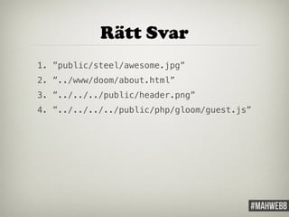 Rätt Svar 
1. ”public/steel/awesome.jpg” 
2. ”../www/doom/about.html” 
3. ”../../../public/header.png” 
4. ”../../../../public/php/gloom/guest.js” 
 