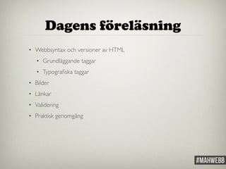 Dagens föreläsning 
• Webbsyntax och versioner av HTML 
• Grundläggande taggar 
• Typografiska taggar 
• Bilder 
• Länkar 
• Validering 
• Praktisk genomgång 
 