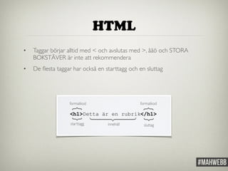 HTML 
• Taggar börjar alltid med < och avslutas med >, åäö och STORA 
BOKSTÄVER är inte att rekommendera 
• De flesta taggar har också en starttagg och en sluttag 
 