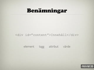Benämningar 
<div id=”content”>Innehåll</div> 
element tagg attribut värde 
 