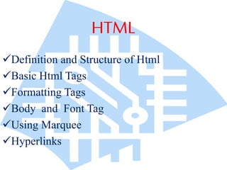 HTML 
Definition and Structure of Html 
Basic Html Tags 
Formatting Tags 
Body and Font Tag 
Using Marquee 
Hyperlinks 
 