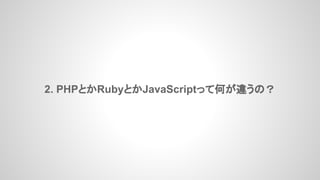 2. PHPとかRubyとかJavaScriptって何が違うの？
 