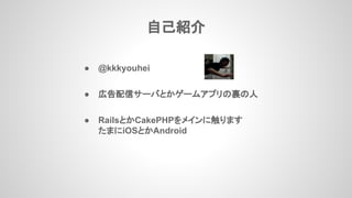 ● @kkkyouhei
● 広告配信サーバとかゲームアプリの裏の人
● RailsとかCakePHPをメインに触ります
たまにiOSとかAndroid
自己紹介
 