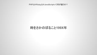 PHPとかRubyとかJavaScriptって何が違うの？
時をさかのぼること199X年
 