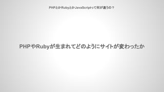 PHPとかRubyとかJavaScriptって何が違うの？
PHPやRubyが生まれてどのようにサイトが変わったか
 