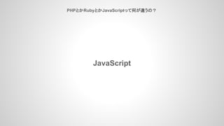 PHPとかRubyとかJavaScriptって何が違うの？
JavaScript
 