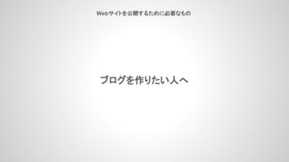 Webサイトを公開するために必要なもの
ブログを作りたい人へ
 