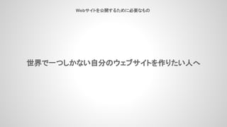 Webサイトを公開するために必要なもの
世界で一つしかない自分のウェブサイトを作りたい人へ
 