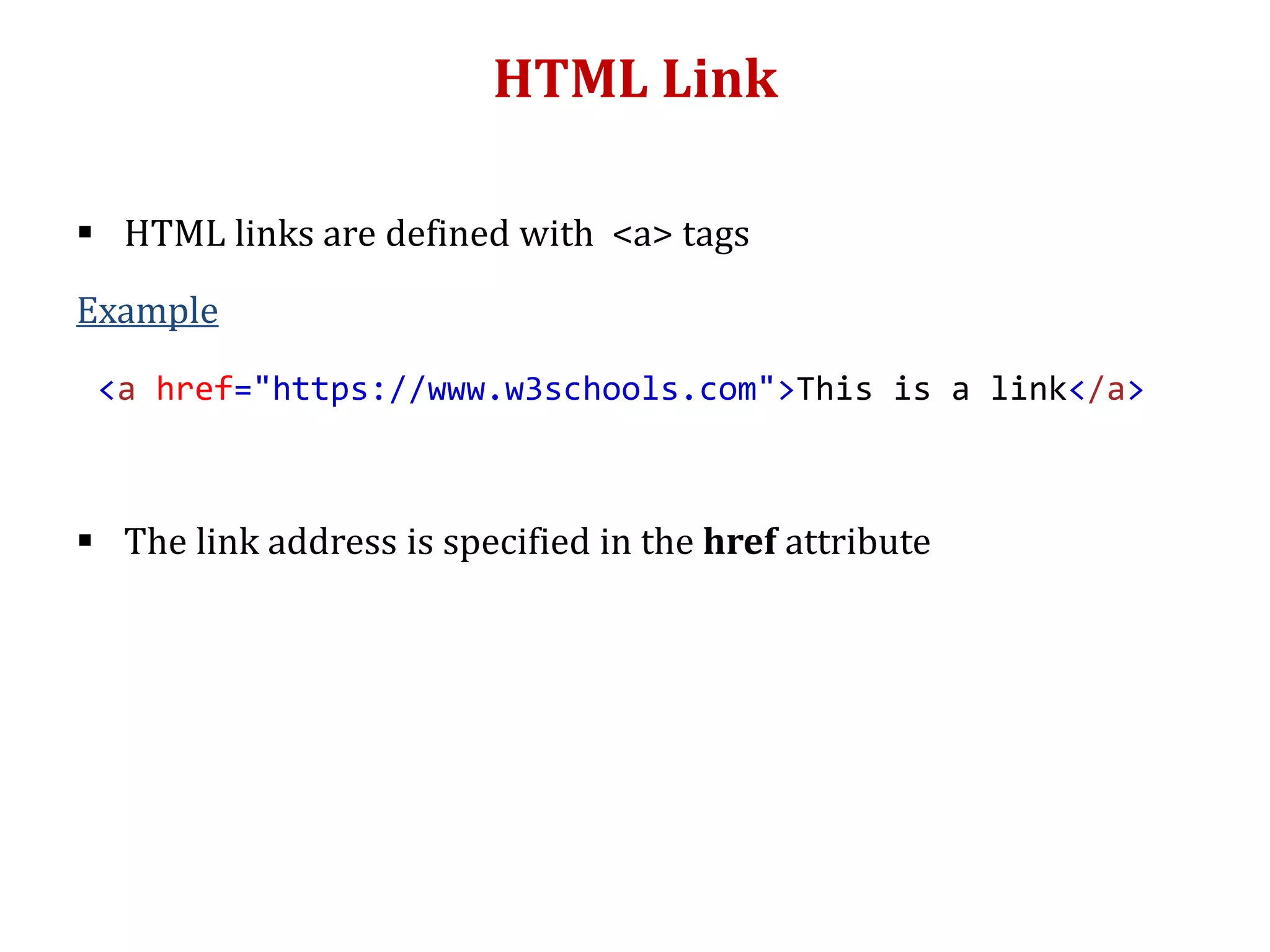 HTML Link
 HTML links are defined with <a> tags
Example
 The link address is specified in the href attribute
<a href="https://www.w3schools.com">This is a link</a>
 