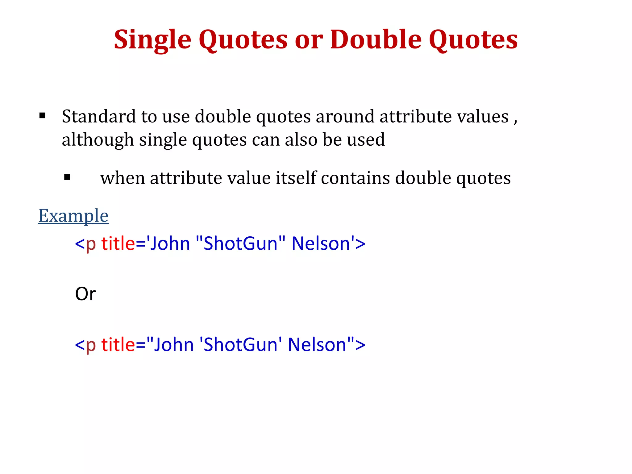 Single Quotes or Double Quotes
 Standard to use double quotes around attribute values ,
although single quotes can also be used
 when attribute value itself contains double quotes
Example
<p title='John "ShotGun" Nelson'>
Or
<p title="John 'ShotGun' Nelson">
 