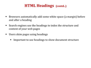 HTML Headings (contd..)
 Browsers automatically add some white space (a margin) before
and after a heading
 Search engines use the headings to index the structure and
content of your web pages
 Users skim pages using headings
 Important to use headings to show document structure
 