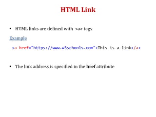 HTML Link
 HTML links are defined with <a> tags
Example
 The link address is specified in the href attribute
<a href="https://www.w3schools.com">This is a link</a>
 