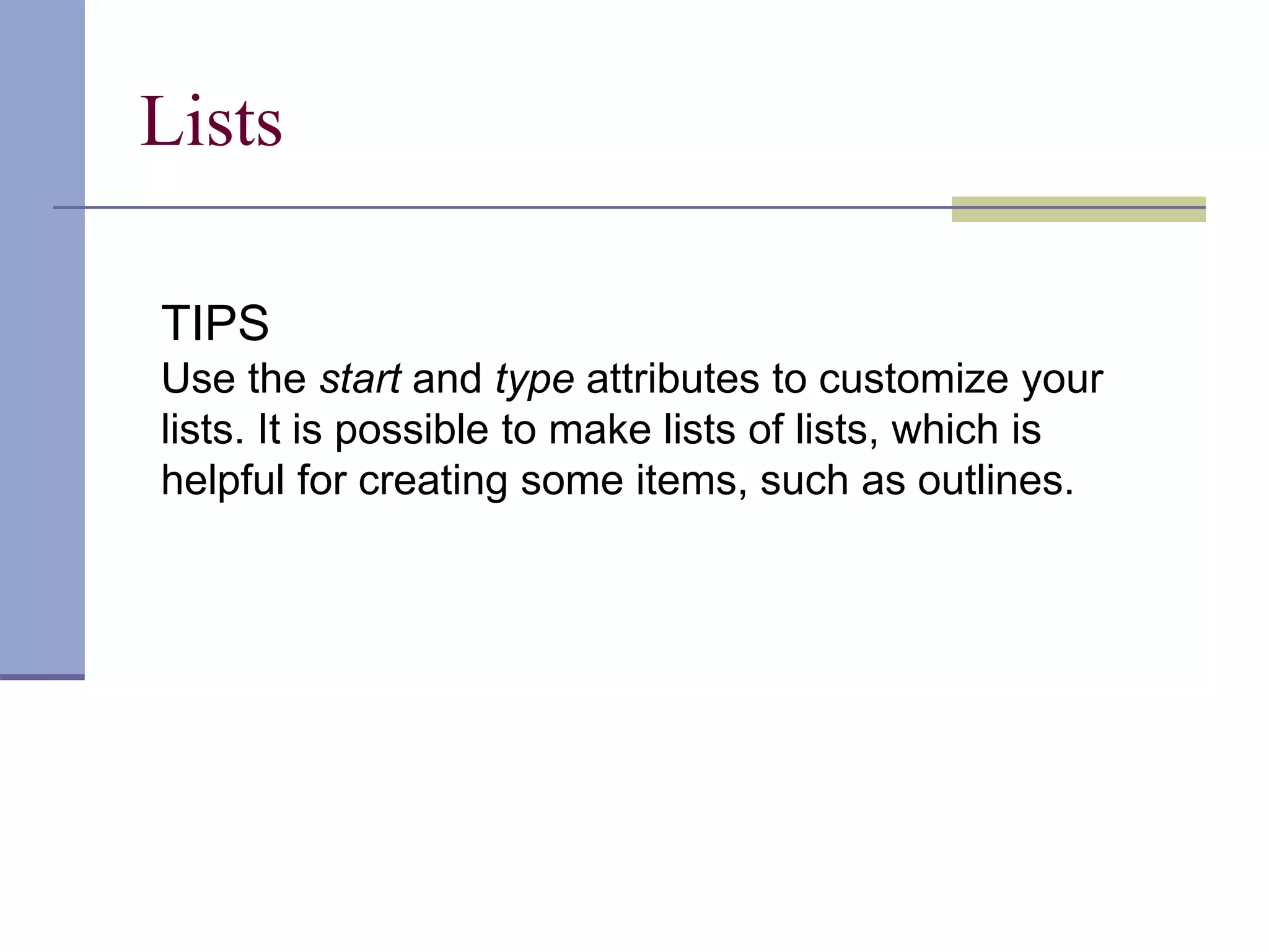 Lists
TIPS
Use the start and type attributes to customize your
lists. It is possible to make lists of lists, which is
helpful for creating some items, such as outlines.
 