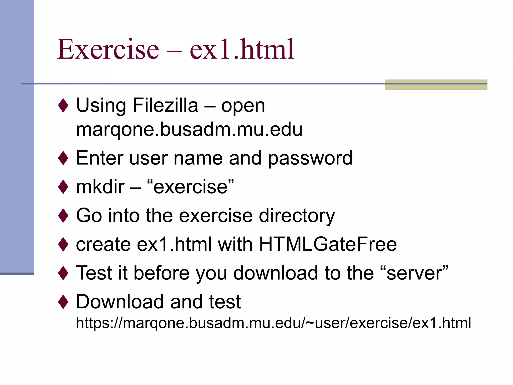 Exercise – ex1.html
 Using Filezilla – open
marqone.busadm.mu.edu
 Enter user name and password
 mkdir – “exercise”
 Go into the exercise directory
 create ex1.html with HTMLGateFree
 Test it before you download to the “server”
 Download and test
https://marqone.busadm.mu.edu/~user/exercise/ex1.html
 