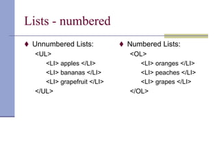 Lists - numbered
 Unnumbered Lists:
<UL>
<LI> apples </LI>
<LI> bananas </LI>
<LI> grapefruit </LI>
</UL>
 Numbered Lists:
<OL>
<LI> oranges </LI>
<LI> peaches </LI>
<LI> grapes </LI>
</OL>
 
