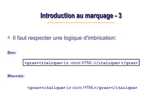 Introduction au marquage - 3
Introduction au marquage - 3
Il faut respecter une logique d'imbrication:
Bon:
Mauvais:
<gras><italique> Le cours HTML</gras></italique>
<gras><italique> Le cours HTML </italique> </gras>
 